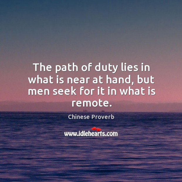 The path of duty lies in what is near at hand, but men seek for it in what is remote. Chinese Proverbs Image