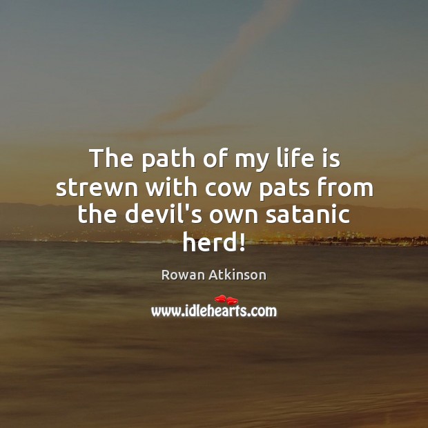 The path of my life is strewn with cow pats from the devil’s own satanic herd! Rowan Atkinson Picture Quote