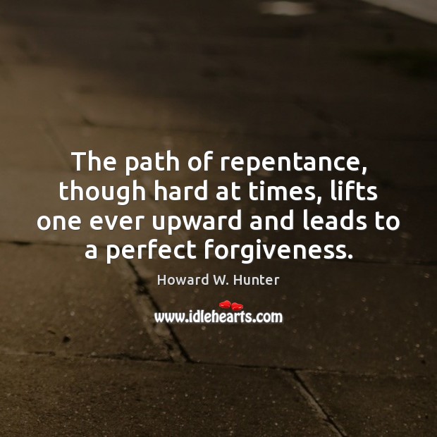 The path of repentance, though hard at times, lifts one ever upward Howard W. Hunter Picture Quote