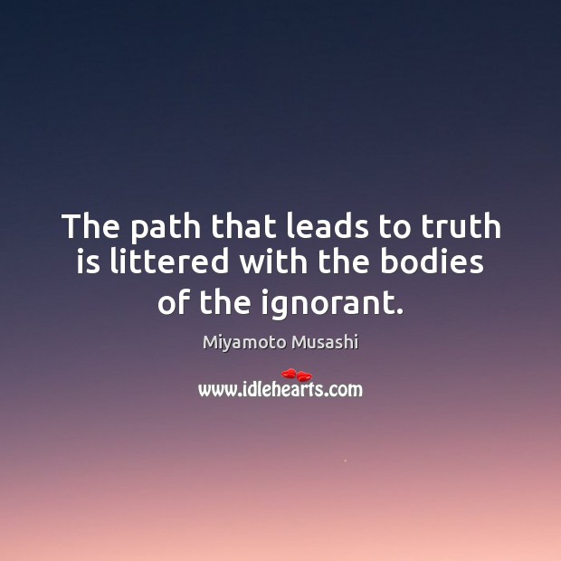 The path that leads to truth is littered with the bodies of the ignorant. Miyamoto Musashi Picture Quote