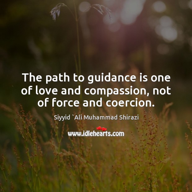 The path to guidance is one of love and compassion, not of force and coercion. Siyyid `Ali Muhammad Shirazi Picture Quote