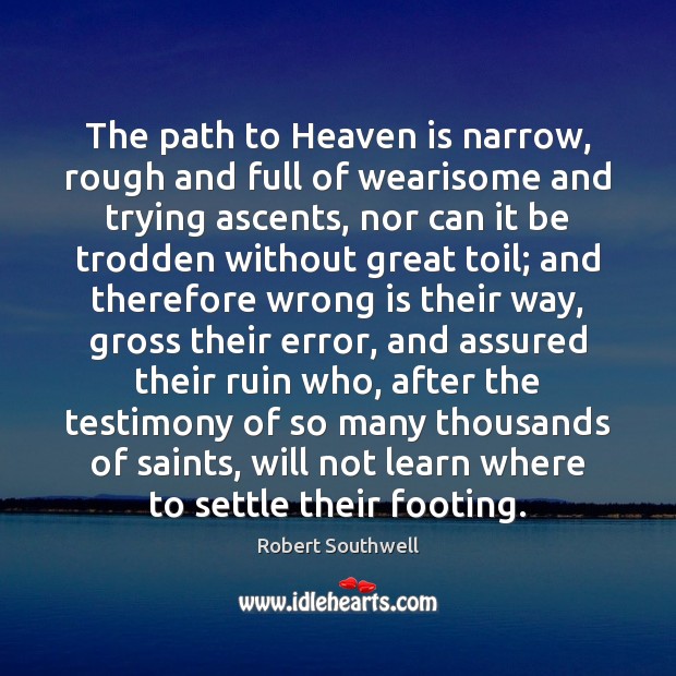 The path to Heaven is narrow, rough and full of wearisome and Robert Southwell Picture Quote