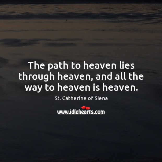 The path to heaven lies through heaven, and all the way to heaven is heaven. St. Catherine of Siena Picture Quote