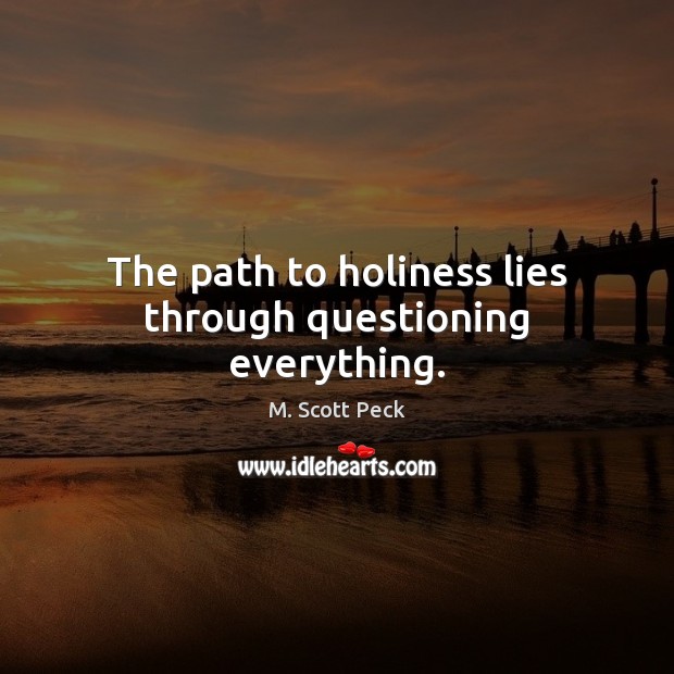 The path to holiness lies through questioning everything. M. Scott Peck Picture Quote