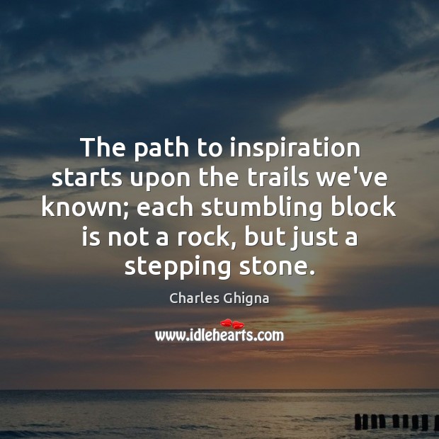 The path to inspiration starts upon the trails we’ve known; each stumbling Image