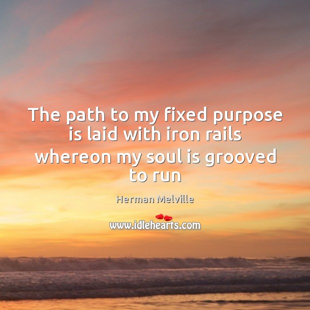 The path to my fixed purpose is laid with iron rails whereon my soul is grooved to run Herman Melville Picture Quote