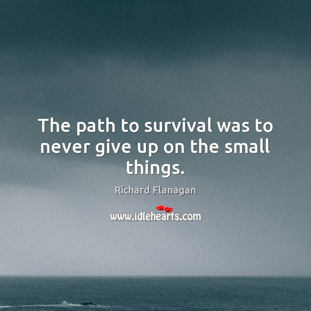 The path to survival was to never give up on the small things. Richard Flanagan Picture Quote