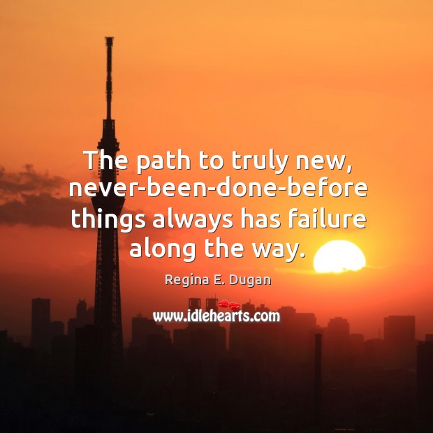 The path to truly new, never-been-done-before things always has failure along the way. Regina E. Dugan Picture Quote