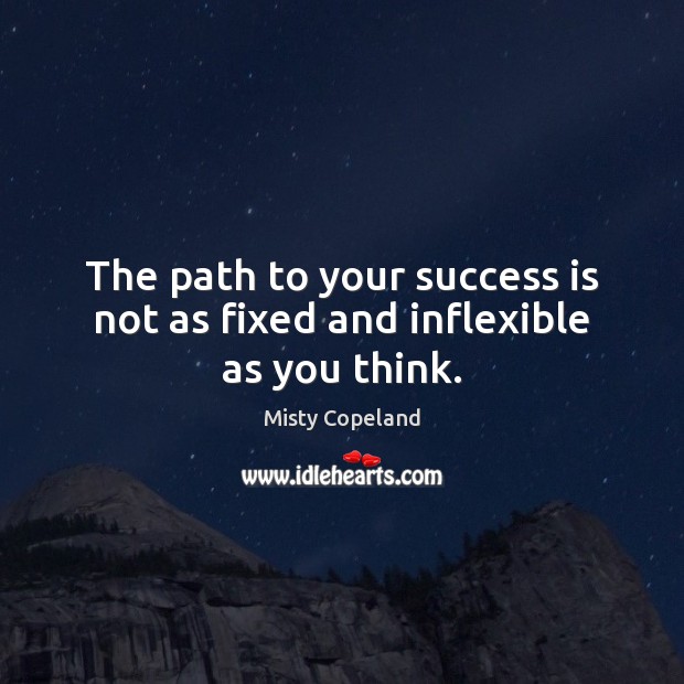 The path to your success is not as fixed and inflexible as you think. 
