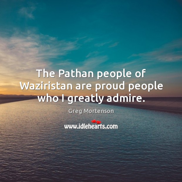 The Pathan people of Waziristan are proud people who I greatly admire. Greg Mortenson Picture Quote