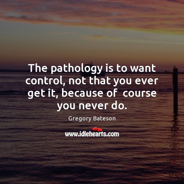 The pathology is to want control, not that you ever get it, Image