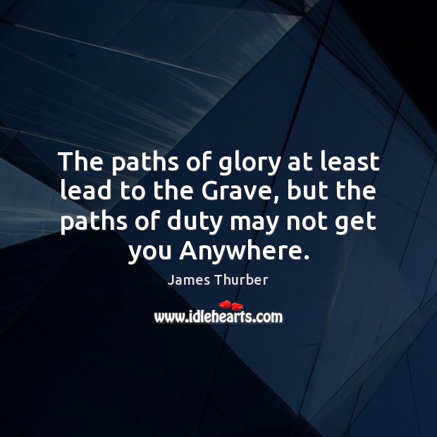 The paths of glory at least lead to the Grave, but the James Thurber Picture Quote