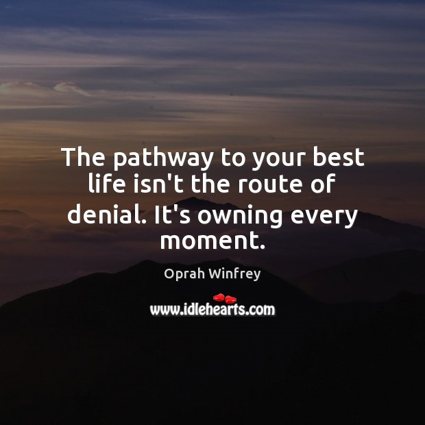 The pathway to your best life isn’t the route of denial. It’s owning every moment. Image