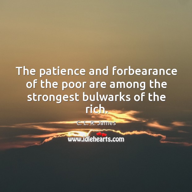 The patience and forbearance of the poor are among the strongest bulwarks of the rich. C. L. R. James Picture Quote