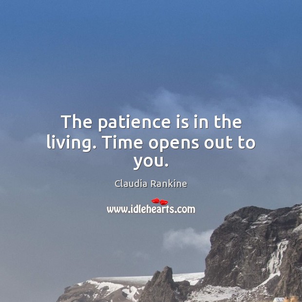 The patience is in the living. Time opens out to you. Claudia Rankine Picture Quote