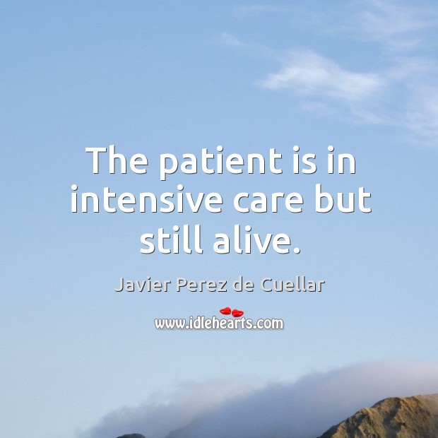 The patient is in intensive care but still alive. Javier Perez de Cuellar Picture Quote