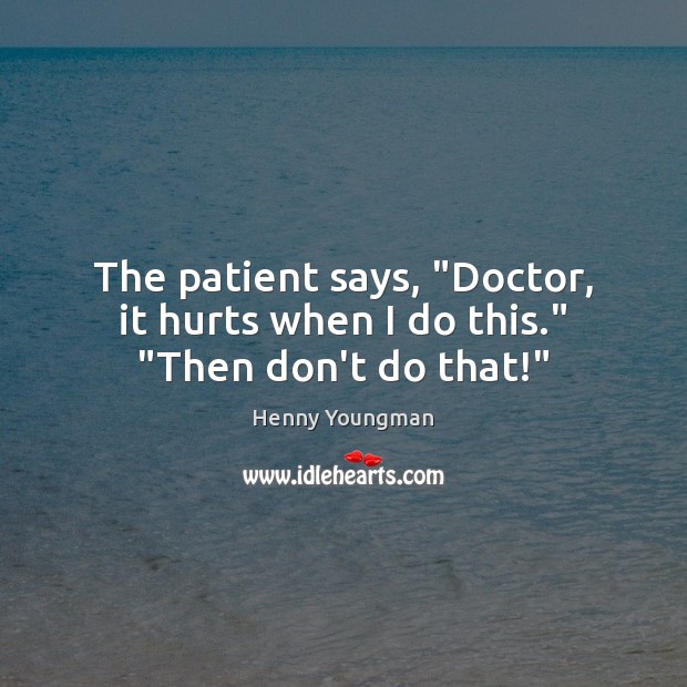 The patient says, “Doctor, it hurts when I do this.” “Then don’t do that!” Henny Youngman Picture Quote