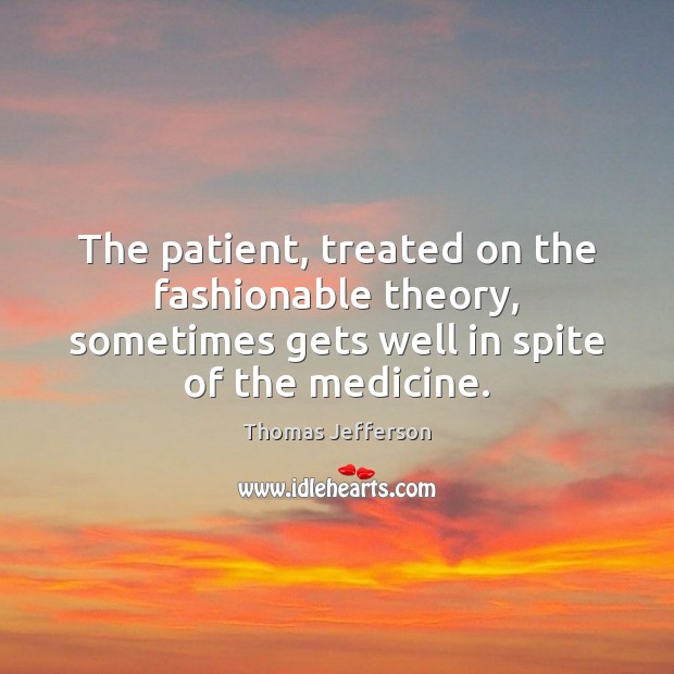 The patient, treated on the fashionable theory, sometimes gets well in spite Thomas Jefferson Picture Quote
