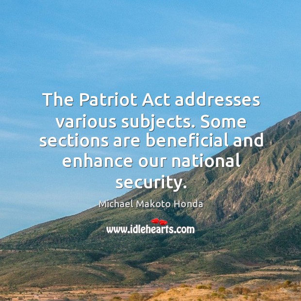 The patriot act addresses various subjects. Some sections are beneficial and enhance our national security. Michael Makoto Honda Picture Quote