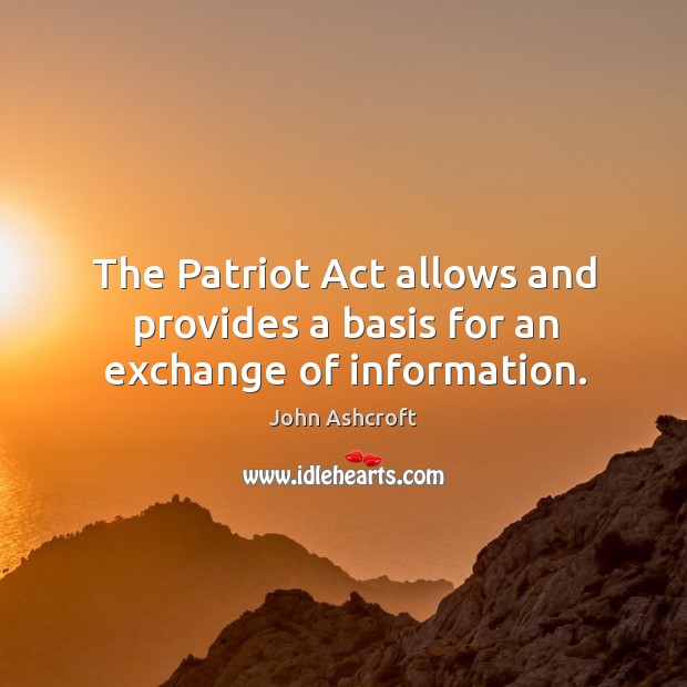 The patriot act allows and provides a basis for an exchange of information. John Ashcroft Picture Quote