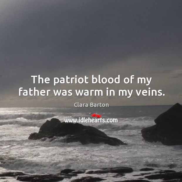 The patriot blood of my father was warm in my veins. Clara Barton Picture Quote
