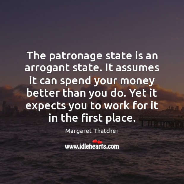 The patronage state is an arrogant state. It assumes it can spend Margaret Thatcher Picture Quote