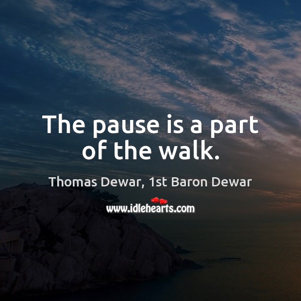 The pause is a part of the walk. Thomas Dewar, 1st Baron Dewar Picture Quote