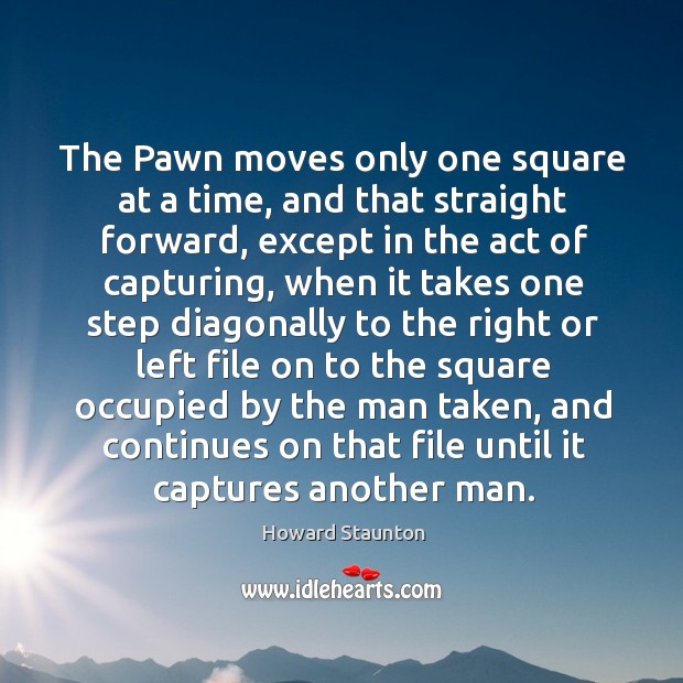 The pawn moves only one square at a time, and that straight forward, except in the act of capturing Howard Staunton Picture Quote