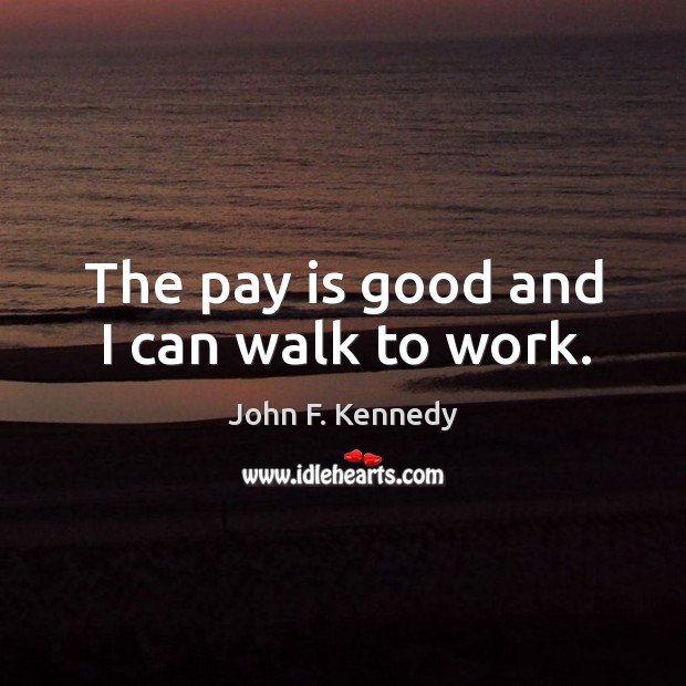 The pay is good and I can walk to work. John F. Kennedy Picture Quote
