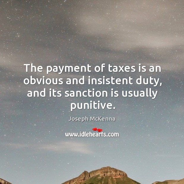 The payment of taxes is an obvious and insistent duty, and its sanction is usually punitive. Joseph McKenna Picture Quote