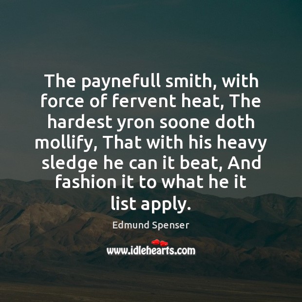 The paynefull smith, with force of fervent heat, The hardest yron soone Edmund Spenser Picture Quote