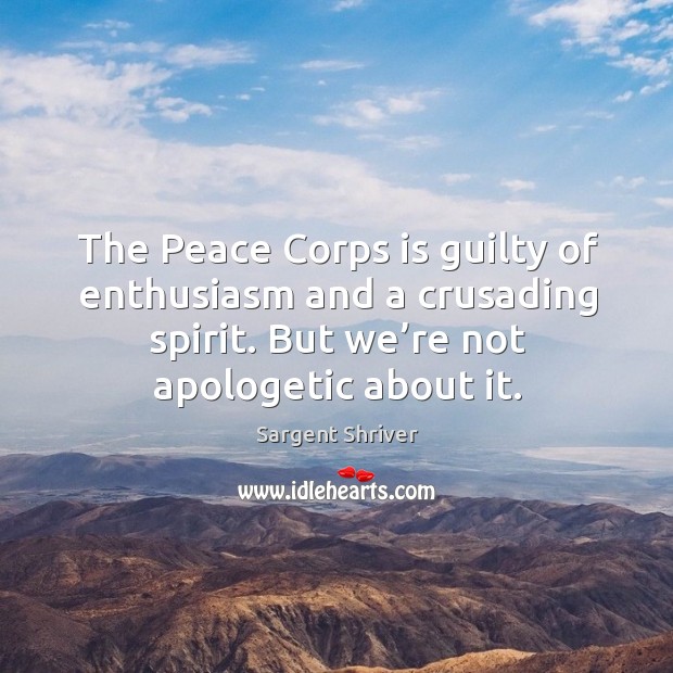 The peace corps is guilty of enthusiasm and a crusading spirit. But we’re not apologetic about it. Sargent Shriver Picture Quote