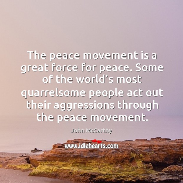The peace movement is a great force for peace. Some of the world’s most quarrelsome people act out John McCarthy Picture Quote