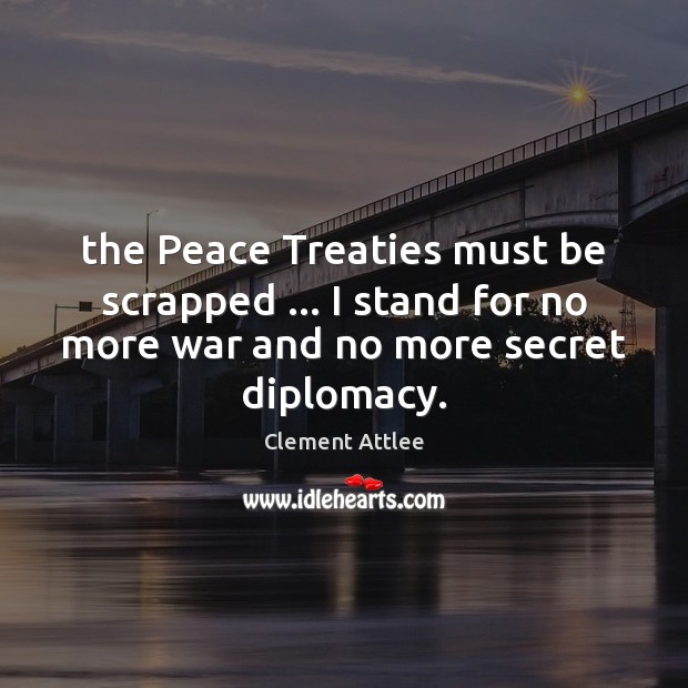 The Peace Treaties must be scrapped … I stand for no more war Clement Attlee Picture Quote
