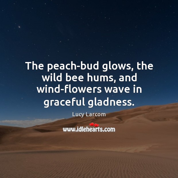 The peach-bud glows, the wild bee hums, and wind-flowers wave in graceful gladness. Image