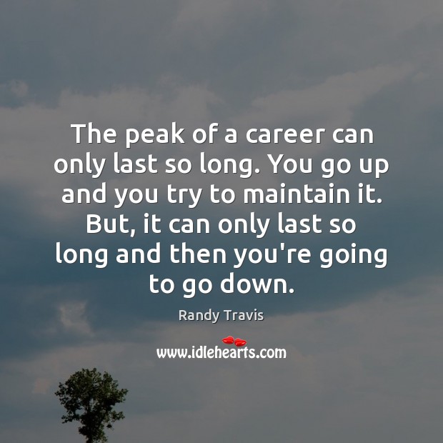 The peak of a career can only last so long. You go Randy Travis Picture Quote