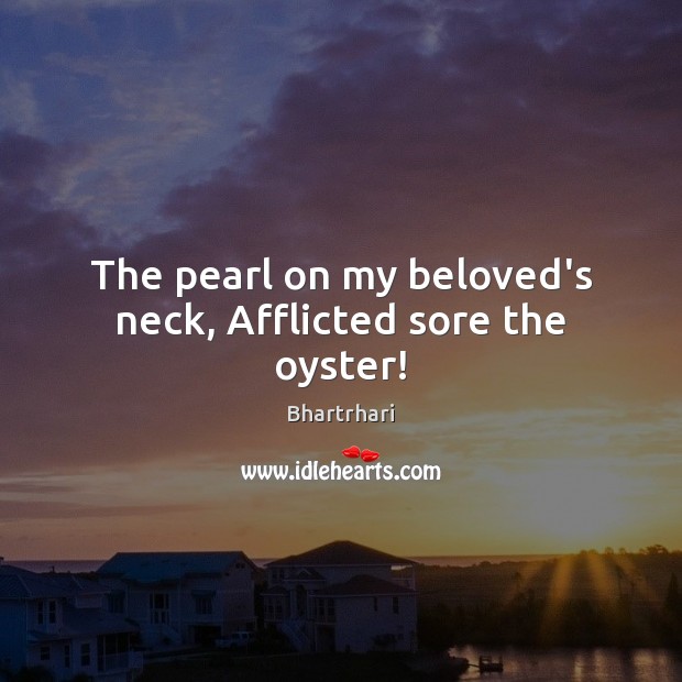 The pearl on my beloved’s neck, Afflicted sore the oyster! Bhartrhari Picture Quote