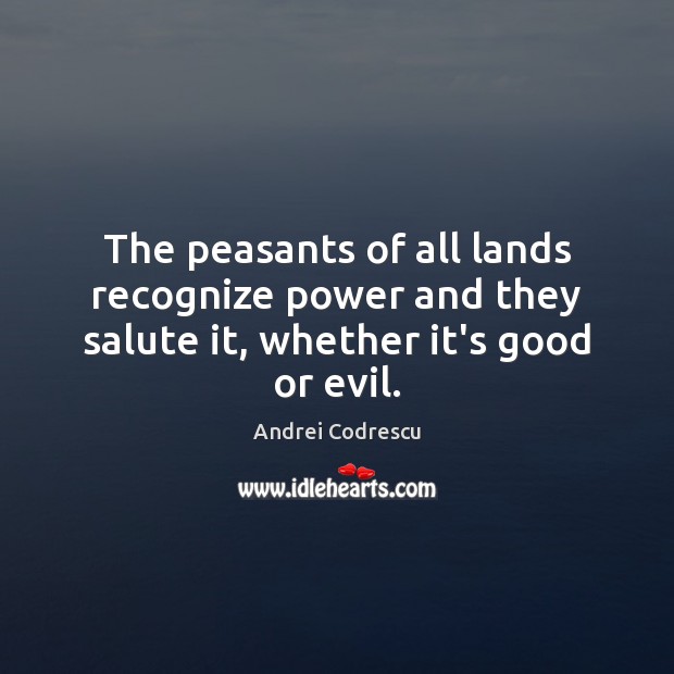The peasants of all lands recognize power and they salute it, whether it’s good or evil. Andrei Codrescu Picture Quote