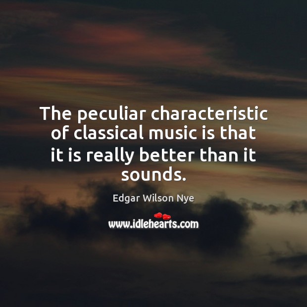 The peculiar characteristic of classical music is that it is really better than it sounds. Edgar Wilson Nye Picture Quote