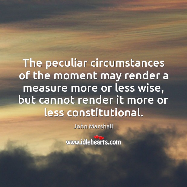 The peculiar circumstances of the moment may render a measure more or John Marshall Picture Quote