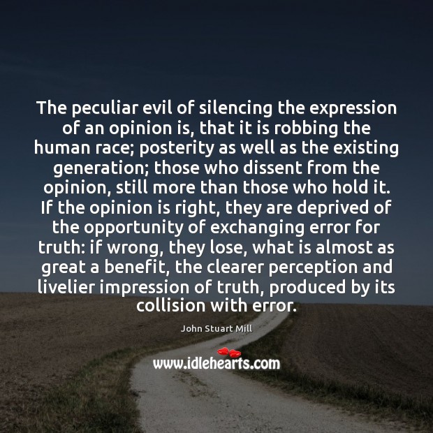The peculiar evil of silencing the expression of an opinion is, that John Stuart Mill Picture Quote