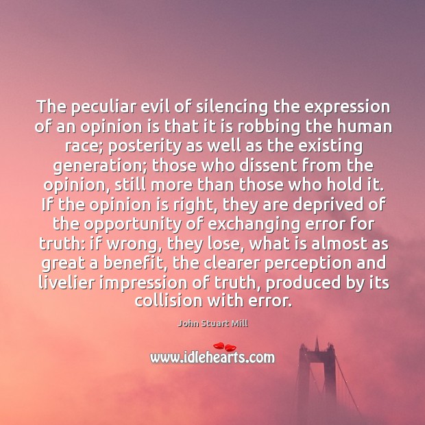 The peculiar evil of silencing the expression of an opinion is that it is robbing the human race John Stuart Mill Picture Quote