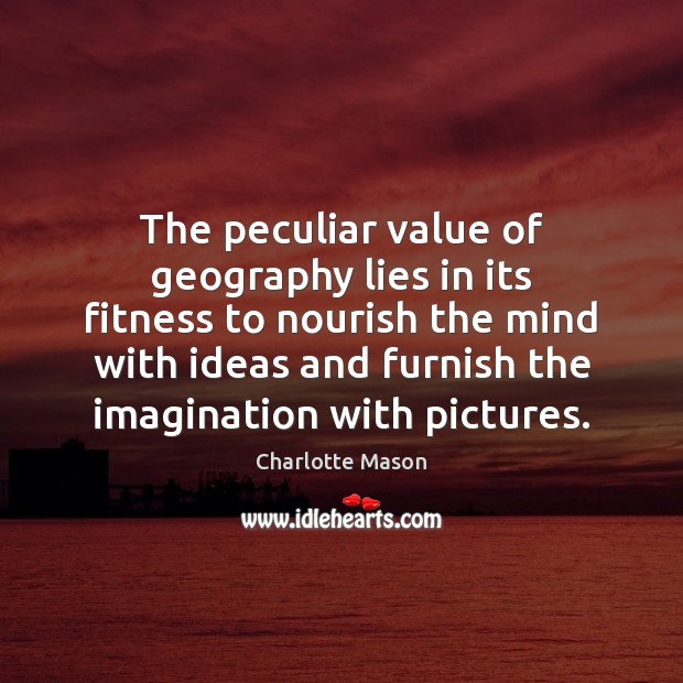The peculiar value of geography lies in its fitness to nourish the Charlotte Mason Picture Quote