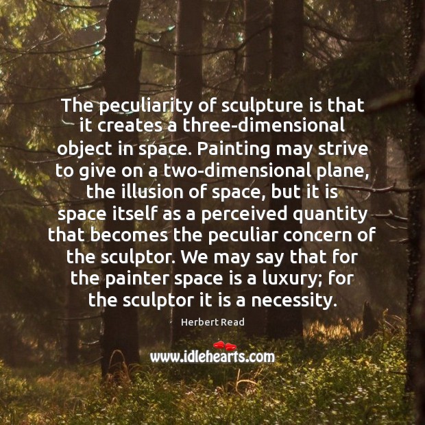 The peculiarity of sculpture is that it creates a three-dimensional object in Herbert Read Picture Quote
