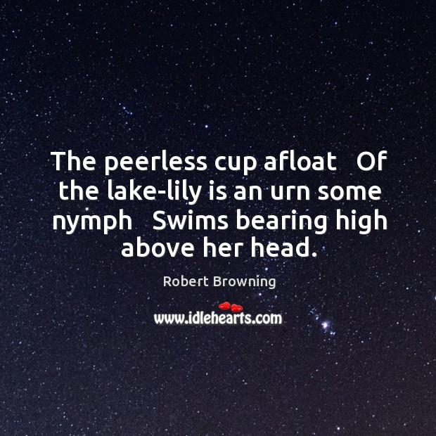 The peerless cup afloat   Of the lake-lily is an urn some nymph Robert Browning Picture Quote