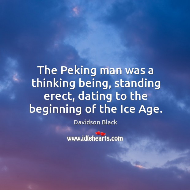 The peking man was a thinking being, standing erect, dating to the beginning of the ice age. Davidson Black Picture Quote
