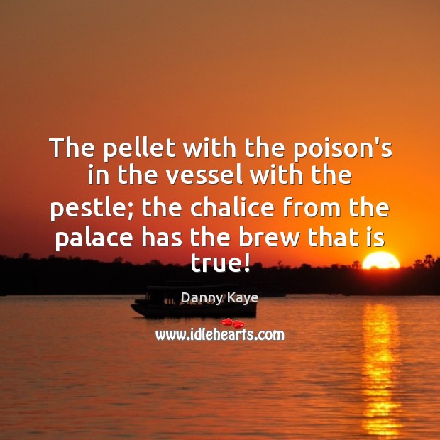 The pellet with the poison’s in the vessel with the pestle; the Danny Kaye Picture Quote
