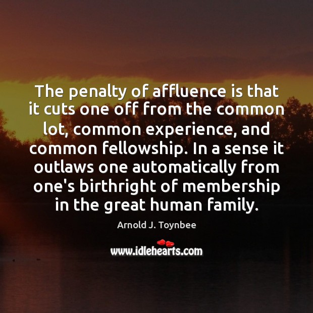 The penalty of affluence is that it cuts one off from the Arnold J. Toynbee Picture Quote