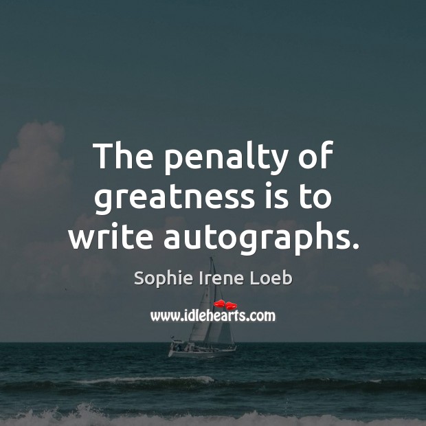 The penalty of greatness is to write autographs. Sophie Irene Loeb Picture Quote