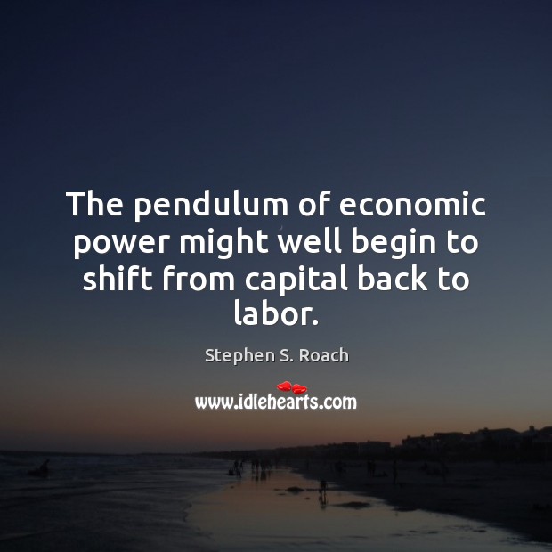 The pendulum of economic power might well begin to shift from capital back to labor. Stephen S. Roach Picture Quote